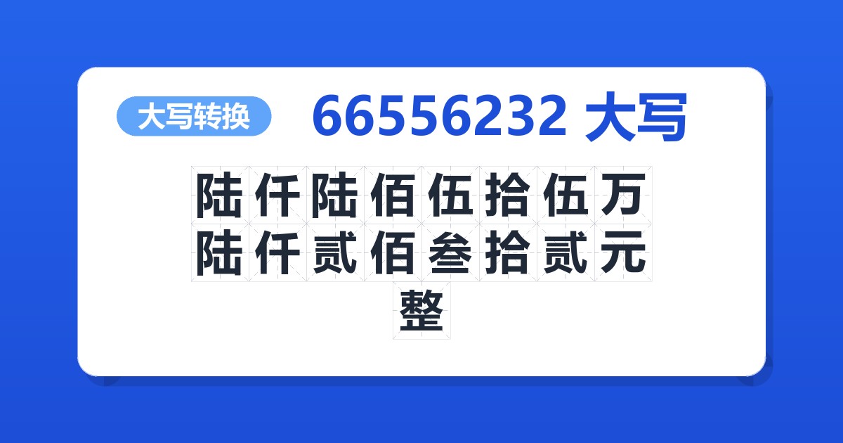 66556232大写 陆仟陆佰伍拾伍万陆仟贰佰叁拾贰元整