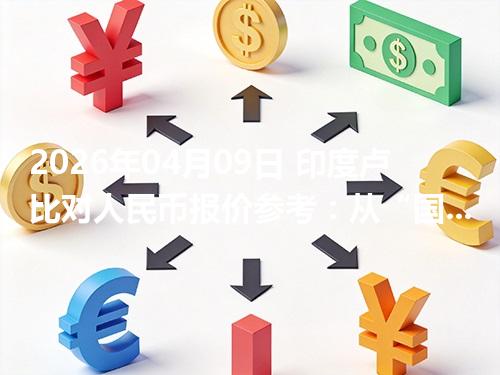 2026年04月09日 印度卢比对人民币报价参考：从“国家/币种”角度理解更清楚
